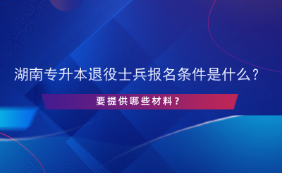 2025年湖南專升本退役士兵報(bào)名條件是什么？提供哪些材料.png