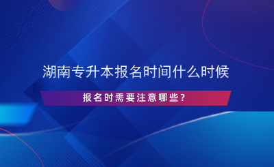 湖南專升本報名時間什么時候，報名時需要注意哪些？.png