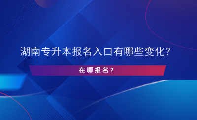 湖南專升本報(bào)名入口有哪些變化？在哪報(bào)名？.png