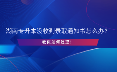 湖南專升本沒收到錄取通知書怎么辦？.png