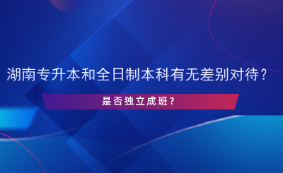 湖南專升本和全日制本科有無差別對待？是否獨立成班？.png