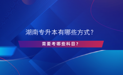 湖南專升本有哪些方式？需要考哪些科目？.png