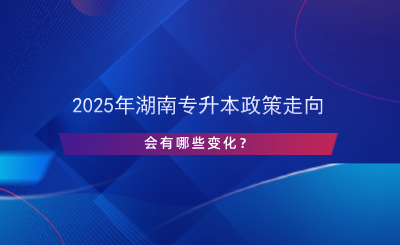 2025年湖南專升本政策走向，會有哪些變化？.png