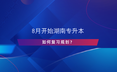 8月開(kāi)始湖南專升本，如何復(fù)習(xí)規(guī)劃？.png