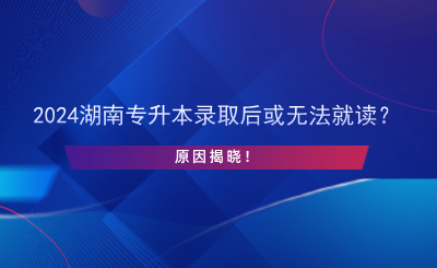 2024湖南專升本錄取后或無法就讀？原因揭曉！.png