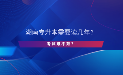 湖南專升本需要讀幾年？考試難不難？.png