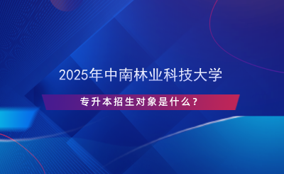 2025年中南林業(yè)科技大學(xué)專升本招生對(duì)象是什么？.png