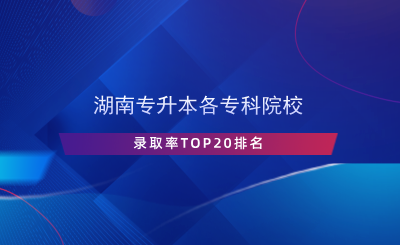 湖南專升本各專科院校錄取率TOP20排名.png