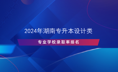 2024年湖南專升本設(shè)計(jì)類專業(yè)學(xué)校錄取率排名.png