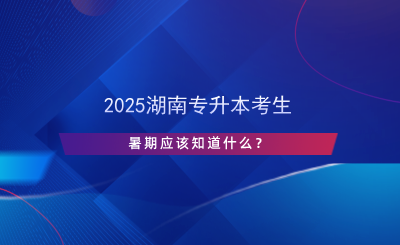 2025湖南專升本考生暑期應(yīng)該知道什么？.png