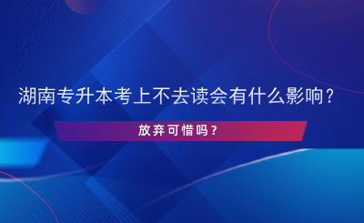 湖南專升本考上不去讀會有什么影響？.png