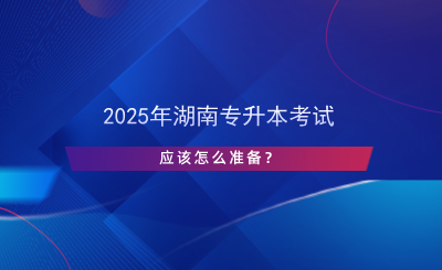 2025年湖南專升本考試應(yīng)該怎么準(zhǔn)備？.png