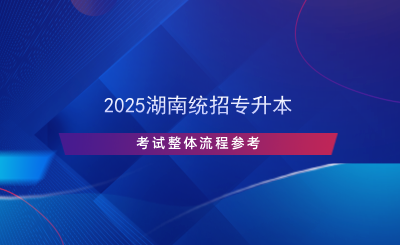 2025湖南統(tǒng)招專(zhuān)升本考試整體流程參考.png