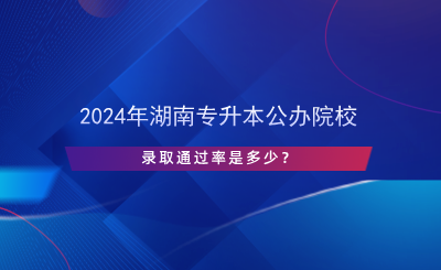 2024年湖南專(zhuān)升本公辦院校錄取通過(guò)率是多少？.png