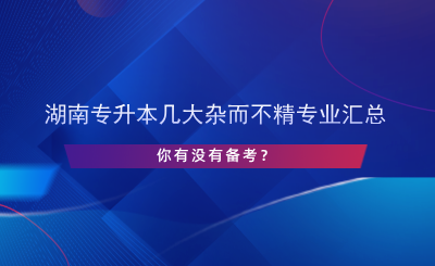 湖南專升本幾大雜而不精專業(yè)匯總，你有沒有備考？.png