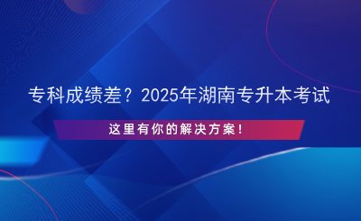 ?？瞥煽儾?？2025年湖南專升本考試，這里有你的解決方案！.png