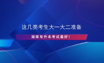 這幾類考生大一大二準(zhǔn)備湖南專升本考試最好！.png