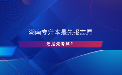 湖南專升本是先報(bào)志愿還是先考試？.png