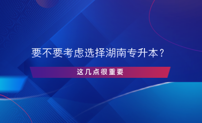 要不要考慮選擇湖南專升本？這幾點很重要.png