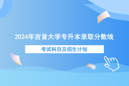 2024年吉首大學(xué)專升本錄取分?jǐn)?shù)線、考試科目及招生計(jì)劃.png