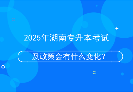 2025年湖南專(zhuān)升本考試及政策會(huì)有什么變化？.png