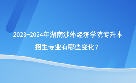 2023-2024年湖南涉外經(jīng)濟(jì)學(xué)院專升本招生專業(yè)有哪些變化？.png