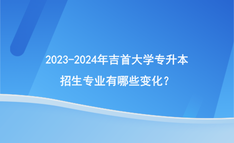 2023-2024年吉首大學(xué)專升本招生專業(yè)有哪些變化？.png