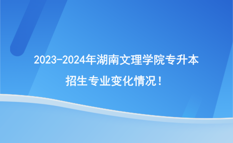 2023-2024年湖南文理學(xué)院專(zhuān)升本招生專(zhuān)業(yè)變化情況！.png