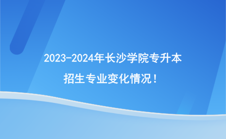 2023-2024年長沙學(xué)院專升本招生專業(yè)有哪些變化？.png