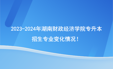 2023-2024年湖南財政經(jīng)濟學院專升本招生專業(yè)有哪些變化？.png