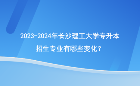 2023-2024年長沙理工大學(xué)專升本招生專業(yè)變化情況！.png