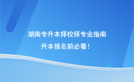 湖南專升本擇校擇專業(yè)指南，升本報(bào)名前必看！.png