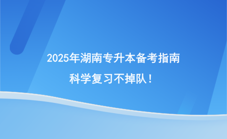 2025年湖南專升本備考指南，科學(xué)復(fù)習(xí)不掉隊(duì)！.png