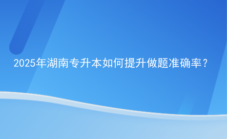 2025年湖南專升本如何提升做題準(zhǔn)確率？.png