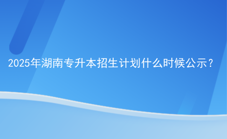 2025年湖南專升本招生計(jì)劃什么時(shí)候公示？.png