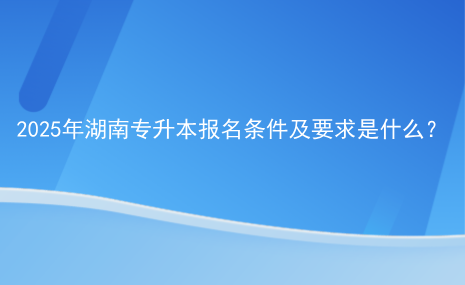 2025年湖南專升本報(bào)名條件及要求是什么.png