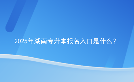 2025年湖南專升本報(bào)名入口是什么？.png