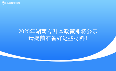 2025年湖南專升本政策即將公示，請?zhí)崆皽?zhǔn)備好這些材料!.png