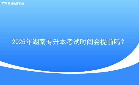 2025年湖南專升本考試時間會提前嗎？.png