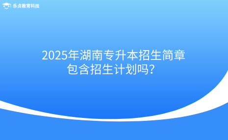 2025年湖南專升本招生簡章包含招生計劃嗎？.png