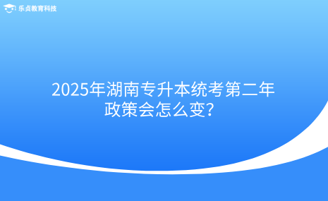 2025年湖南專升本統(tǒng)考第二年，政策會(huì)怎么變？.png