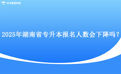 2025年湖南省專升本報(bào)名人數(shù)會(huì)下降嗎？.png