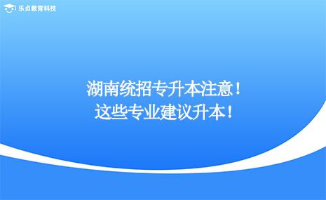 湖南統(tǒng)招專升本注意，這些專業(yè)建議升本！.png