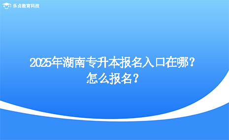 2025年湖南專升本報名入口在哪？怎么報名？.png