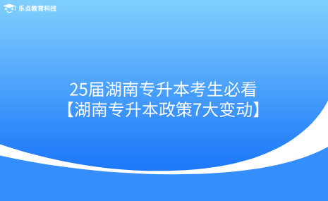 25屆湖南專升本考生必看！湖南專升本政策7大變動.png