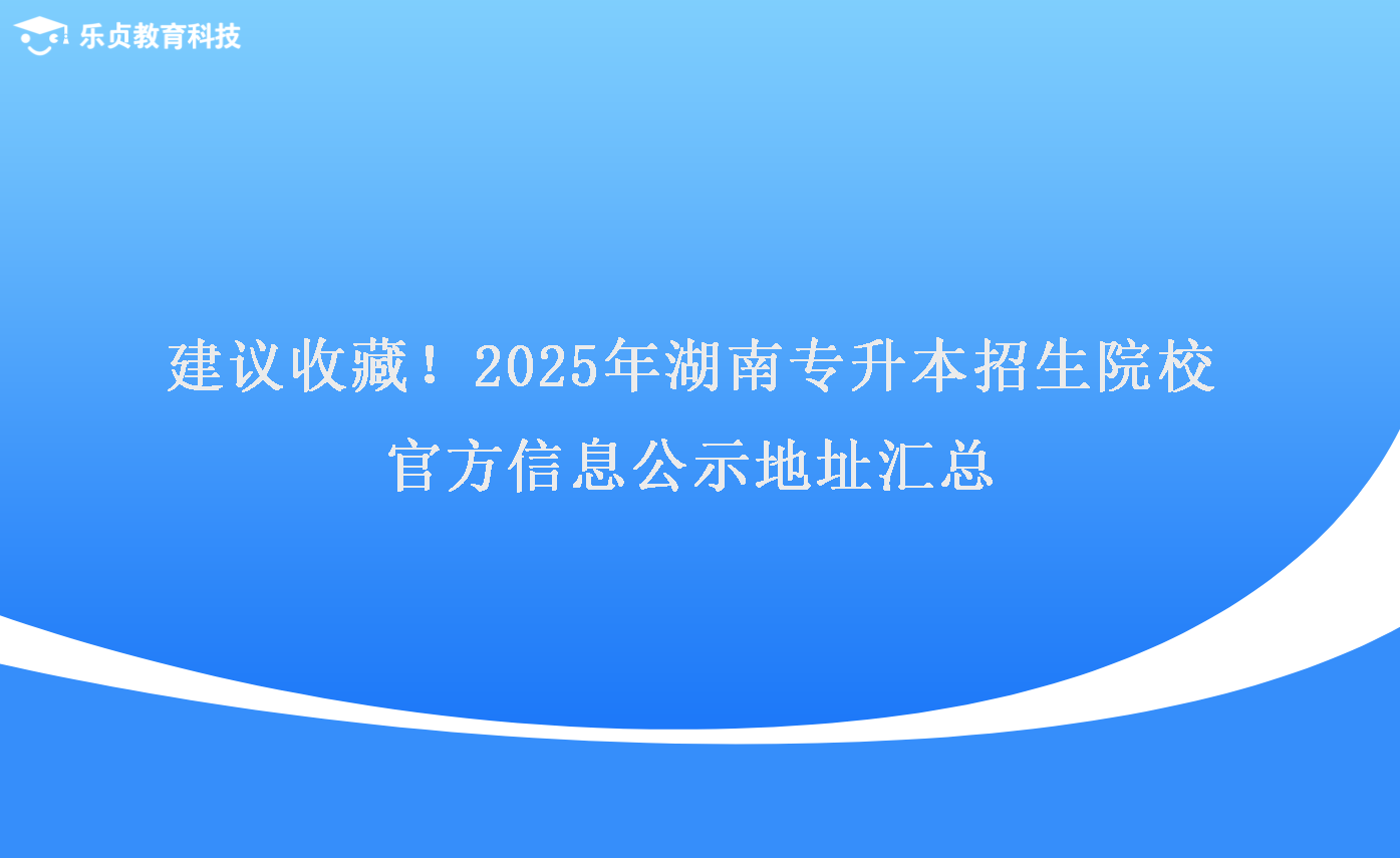 建議收藏！2025年湖南專升本招生院校官方信息公示地址匯總.png