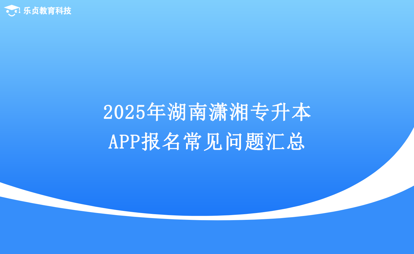 2025年湖南瀟湘專升本App報名常見問題匯總.png