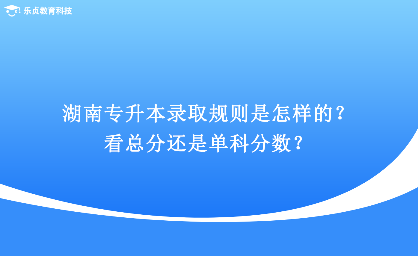 湖南專升本錄取規(guī)則是怎樣的？看總分還是單科分?jǐn)?shù)？.png