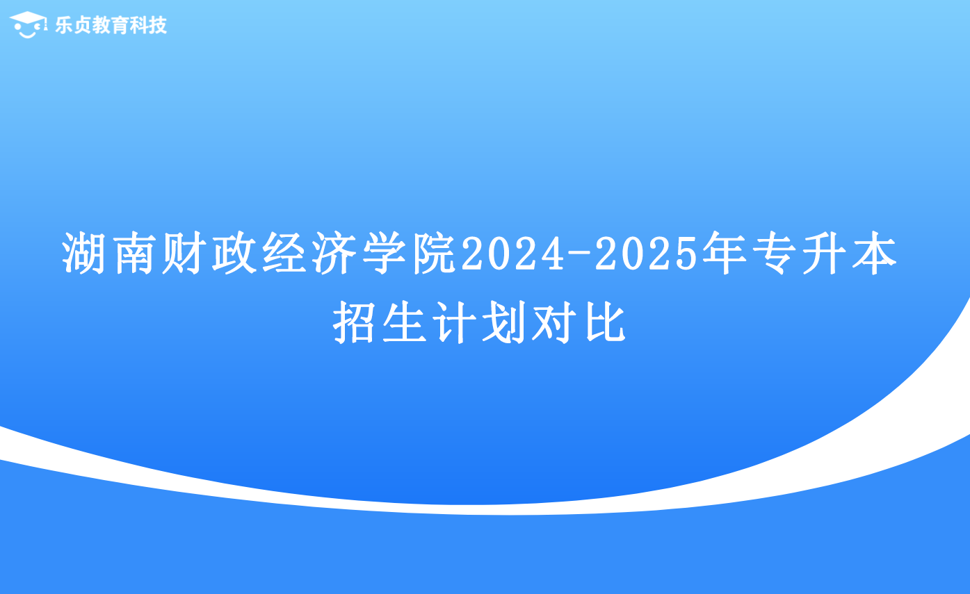 湖南財政經(jīng)濟學院2024-2025年專升本招生計劃對比.png