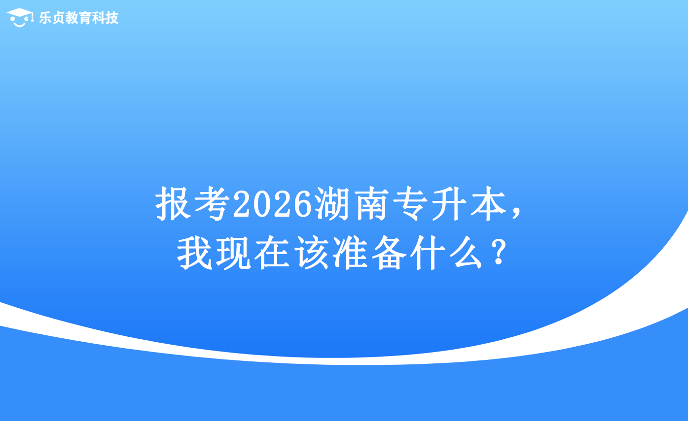 報考2026湖南專升本，我現(xiàn)在該準(zhǔn)備什么？.png